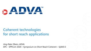 Jörg-Peter Elbers, ADVA
APC - SPPCom 2020 – Symposium on Short Reach Coherent – SpW2I.3
Coherent technologies
for short reach applications
 