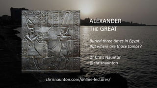 ALEXANDER
THE GREAT
Buried three times in Egypt...
But where are those tombs?
Dr Chris Naunton
@chrisnaunton
chrisnaunton.com/online-lectures/
 