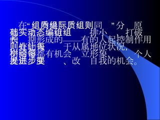 在“组内异质、组际同质”分组原则基础上，实行动态编排小组，打破组内长期形成的——有的人起控制作用，有的人则处于从属地位状况，让每个同学都有机会树立形象，给每个人提供发展进步、改变自我的机会。 