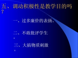五、 调动积极性是教学目的吗？ 一、过多廉价的表扬。 二、不敢批评学生。 三、大搞物质刺激。 