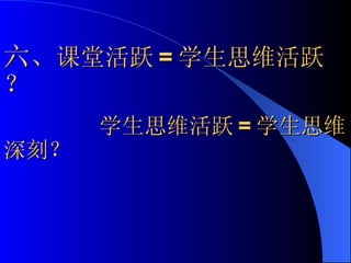 六、 课堂活跃 = 学生思维活跃 ？  学生思维活跃 = 学生思维深刻？ 