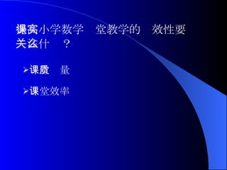 提高小学数学课堂教学的实效性要 关注什么？ 课堂质量 课堂效率 
