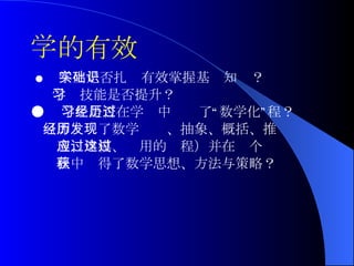 ●  学生是否扎实有效掌握基础知识？ 学习技能是否提升？ ●  学生是否在学习中经历了“数学化”过程？ （即经历了数学发现、抽象、概括、推 理、建模、应用的过程）并在这个过 程中获得了数学思想、方法与策略？ 学 的有效 