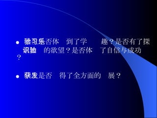 ●  学生是否体验到了学习乐趣？是否有了探 索知识的欲望？是否体验了自信与成功？ ●  学生是否获得了全方面的发展？ 