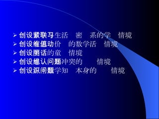 创设数学与生活紧密联系的学习情境   创设有思维价值的数学活动情境   创设美丽的童话情境 创设思维认知冲突的问题情境   创设源于数学知识本身的问题情境 