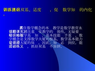 四、抓好双基、适度训练，促进数学知识的内化。 抓住数学概念的本质教学是数学教育永恒的话题。注重课堂教学的实效性，无疑要对学生的数学基础知识，基本技能给予重视。数学概念是支撑数学大厦的根基，数学基本能力是建好大厦的保证。因此，知识必须到位，能力必须训练。抓好双基义不容辞。 
