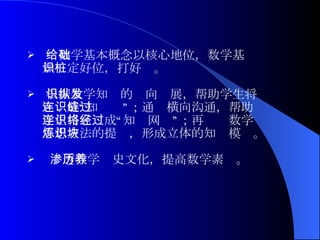 给数学基本概念以核心地位，数学基础 知识定好位，打好桩。 根据数学知识的纵向发展，帮助学生将 它连成“知识链”；通过横向沟通，帮助 学生将它连成“知识网络”；再经过数学 思想方法的提炼，形成立体的知识模块。 渗透数学历史文化，提高数学素养。 