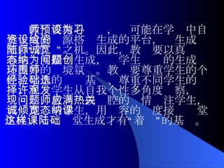 教师要精心预设，为可能在学习中自然生成的资源搭设生成的平台，给生成资源以“着陆”之机。因此，教师要以真诚宽容地态度接纳生成，为学生问题的生成创造良好的环境氛围。教师要尊重学生的个性、学生的经验基础、尊重不同学生的选择，允许学生从自我个性多角度观察，发现问题，教师应以满腔的热情关注学生，真诚地倾听学生，用宽容的态度接纳课堂生成。这样课堂生成才有“着陆”的基础。   