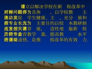 建立以解决学校在新课程改革中所面对的各种具体问题，以学校教师为主体，以促进学生健康、主动、充分发展和教师专业成长为主要目的以校为本教研制度是适应教育发展，创造性地实施新课程，提升教育教学质量，提高教师专业水平的重要途径，是推进课程改革的有效动力。  