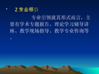 　 2 、专业引领 专业引领就其形式而言，主要有学术专题报告、理论学习辅导讲座、教学现场指导、教学专业咨询等。 