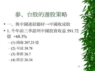 參、台股的選股策略 一、與中國連結題材->中國收成股 1. 今年前三季認列中國投資收益 591.72 億  +68.3% (1) 鴻海 207.23 億 (2) 可成 38.78 (3) 華新 26.7 (4) 南亞 26.34 