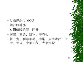 4. 兩岸銀行 MOU 銀行股補漲 5. 低價股的價值回升 廣豐、興農、冠軍、中石化 統一實、利華羊毛、南染、東南水泥、信大、幸福、中華工程、大華建設 