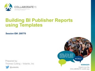 REMINDER
Check in on the
COLLABORATE mobile app
Building BI Publisher Reports
using Templates
Prepared by:
Thomas Cutting – Volantic, Inc
Session ID#: 200770
@volantic
 