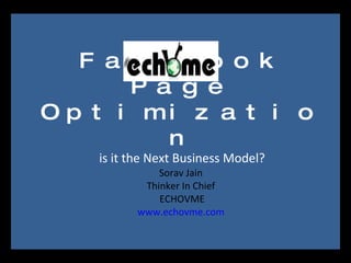 Facebook Page Optimizationis it the Next Business Model?Sorav Jain Thinker In Chief ECHOVMEwww.echovme.com 