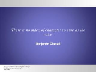 “ There is no index of character so sure as the voice”.  Benjamin Disraeli Empowerment Pathways And Quality Culture Change AATB Quality Assurance Workshop IX John Cover 