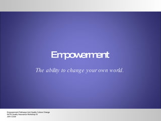 Empowerment Empowerment Pathways And Quality Culture Change AATB Quality Assurance Workshop IX John Cover The ability to change your own world. 