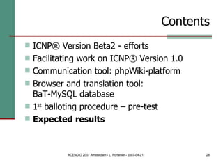 Contents ICNP® Version Beta2 - efforts Facilitating work on ICNP® Version 1.0 Communication tool: phpWiki-platform Browser and translation tool:  BaT-MySQL database 1 st  balloting procedure – pre-test Expected results 