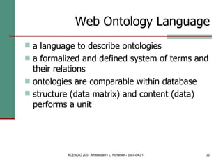 Web Ontology Language a language to describe ontologies a formalized and defined system of terms and their relations ontologies are comparable within database structure (data matrix) and content (data) performs a unit 