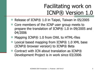 Facilitating work on  ICNP® Version 1.0 Release of ICNP® 1.0 in Taipei, Taiwan in 05/2005 Core members of the ICNP user group meets to prepare the translation of ICNP® 1.0 in 09/2005 and 04/2006 Mapping ICNP® 1.0 from OWL to HTML-files Lexical based mapping from ICNP® 1.0 XML base (ICNP® browser version) to ICNP® Beta Contract with ICN about translation as ICNP® Development Project is in work since 03/2006 
