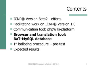 Contents ICNP® Version Beta2 - efforts Facilitating work on ICNP® Version 1.0 Communication tool: phpWiki-platform Browser and translation tool:  BaT-MySQL database 1 st  balloting procedure – pre-test Expected results 