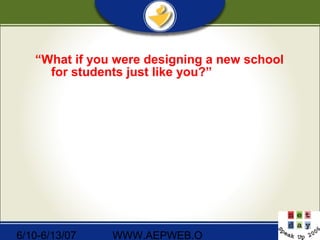 6/10-6/13/07 WWW.AEPWEB.O
“What if you were designing a new school
for students just like you?”
 