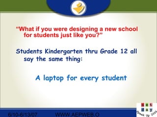 6/10-6/13/07 WWW.AEPWEB.O
“What if you were designing a new school
for students just like you?”
Students Kindergarten thru Grade 12 all
say the same thing:
A laptop for every student
 