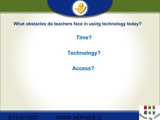 6/10-6/13/07 WWW.AEPWEB.O
What obstacles do teachers face in using technology today?
Time?
Technology?
Access?
 