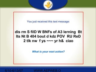 6/10-6/13/07 WWW.AEPWEB.O
You just received this text message:
dis rm S filD W BNFs of A3 lerning Bt
lts Nt B 404 bout d kdz POV RU ReD
2 tlk nw f ys ~~~ yr h& ciao
What is your next action?
 