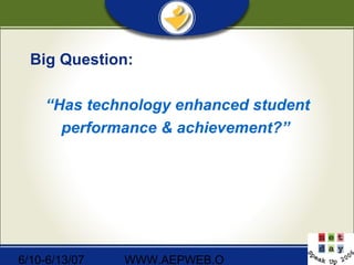 6/10-6/13/07 WWW.AEPWEB.O
Big Question:
“Has technology enhanced student
performance & achievement?”
 