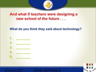 6/10-6/13/07 WWW.AEPWEB.O
And what if teachers were designing a
new school of the future . . .
What do you think they said about technology?
1. _______
2. _______
3. _______
4. _______
5. _______
 