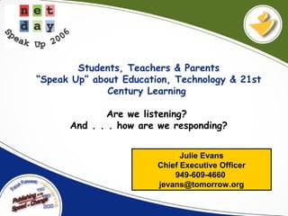 Julie Evans
Chief Executive Officer
949-609-4660
jevans@tomorrow.org
Students, Teachers & Parents
“Speak Up” about Education, Technology & 21st
Century Learning
Are we listening?
And . . . how are we responding?
 