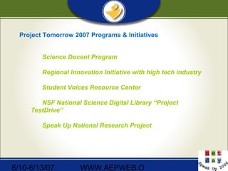 6/10-6/13/07 WWW.AEPWEB.O
Project Tomorrow 2007 Programs & Initiatives
Science Docent Program
Regional Innovation Initiative with high tech industry
Student Voices Resource Center
NSF National Science Digital Library “Project
TestDrive”
Speak Up National Research Project
 