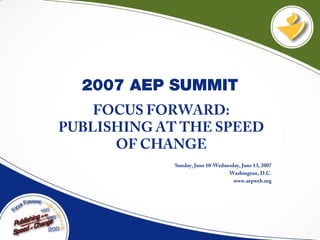 2007 AEP SUMMIT
FOCUS FORWARD:
PUBLISHING AT THE SPEED
OF CHANGE
Sunday, June 10-Wednesday, June 13, 2007
Washington, D.C.
www.aepweb.org
 