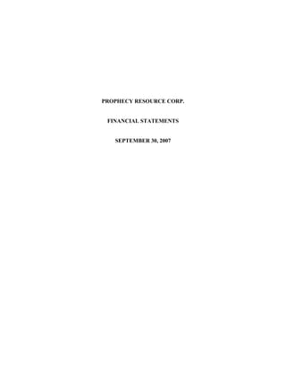 PROPHECY RESOURCE CORP.


 FINANCIAL STATEMENTS


   SEPTEMBER 30, 2007
 
