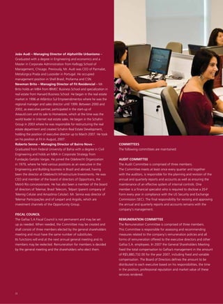 João Audi – Managing Director of AlphaVille Urbanismo –
Graduated with a degree in Engineering and economics and a
Master in Corporate Administration from Kellogg School of
Management, Chicago. Previously, Mr. Audi was CEO of Parmalat,
Metalúrgica Prada and Lusosider in Portugal. He occupied
management position in Shell Brasil, Profarma and CSN.
Newman Brito – Managing Director of Fit Residencial – Mr.
Brito holds an MBA from IBMEC Business School and specialization in
real estate from Harvard Business School. He began in the real estate
market in 1996 at Atlântico Sul Empreendimentos where he was the
regional manager and sales director until 1999. Between 2000 and
2002, as executive partner, participated in the start-up of
Areautil.com and its sale to Homestore, which at the time was the
world leader in internet real estate sales. He began in the Schahin
Group in 2003 where he was responsible for restructuring the real
estate department and created Schahin Real Estate Development,
holding the position of executive director up to March 2007. He took
on his position at Fit in August, 2007.
Roberto Senna – Managing Director of Bairro Novo –                      COMMITTEES
Graduated from Federal University of Bahia with a degree in Civil       The following committees are maintained:
Engineering and holds an MBA in Corporate Strategy from
Fundação Getúlio Vargas. He joined the Odebrecht Organization           AUDIT COMMITTEE
in 1979, where he held various positions as an executive in the         The Audit Committee is comprised of three members.
Engineering and Building business in Brazil and abroad, having          The Committee meets at least once every quarter and together
been the director at Odebrecht Infrastructure Investments. He was       with the auditors, is responsible for the planning and revision of the
CEO and member of the board of directors of Opportrans, the             annual and quarterly reports and accounts as well as ensuring the
Metrô Rio concessionaire. He has also been a member of the board        maintenance of an effective system of internal controls. One
of directors of Telemar, Brasil Telecom, Telpart (parent company of     member is a financial specialist who is required to disclose a 20-F
Telemig Celular and Amazônia Celular). Mr. Senna was director of        Form every year in compliance with the US Security and Exchange
Telemar Participações and of Lexpart and Argolis, which are             Commission (SEC). The final responsibility for revising and approving
investment channels of the Opportunity Group.                           the annual and quarterly reports and accounts remains with the
                                                                        company's management.
FISCAL COUNCIL
The Gafisa S.A Fiscal Council is not permanent and may be set           REMUNERATION COMMITTEE
up as needed. When needed, the Committee may be created and             The Remuneration Committee is comprised of three members.
shall consist of three members elected by the general shareholders      This Committee is responsible for assessing and recommending
meeting and must have the same number of substitutes.                   measures related to the company's remuneration policies and all
Its functions will end at the next annual general meeting and its       forms of remuneration offered to the executive directors and other
members may be reelected. Remuneration for members is decided           Gafisa S.A. employees. In 2007 the General Shareholders Meeting
by the general meeting and the shareholders who elect them.             fixed the total compensation to Gafisa’s management in the amount
                                                                        of R$5,880,732.00 for the year 2007, including fixed and variable
                                                                        compensation. The Board of Directors defines the amount to be
                                                                        distributed to each executive based on his responsibilities, the time
                                                                        in the position, professional reputation and market value of these
                                                                        services rendered.




22
 