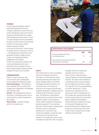 TRAINING
To encourage the employees’ quest for
professional development, the area
managers meet every six months with each
of their subordinates to discuss the need to
develop the skills desired by the company
and demanded by the job function. The aim
is to specify targets to be met and establish
the means by which results can be achieved.
In 2007, the company also initiated
leadership training initiatives.
In the area of Construction – which receives                                  PROFESSIONAL DEVELOPMENT
the largest volume of investment in training
–, the professionals are prepared to act as                                                                                    2006           2007
                                                                             Professional development hours
development project managers and are
                                                                             per employee per year                                19             24
trained in the operating procedures
established by the company.                                                  Value invested in professional development
In 2007, the company also invested in the                                    and education (thousand R$)                         180           250
training of professionals who work in
construction areas considered to have a
labor shortage, thereby initiating a process
to deepen the reach of such activities.         SAFETY                                              employees and 10% of outsourced
                                                The company seeks to make its workplaces            employees receive this training.
COMMUNICATION                                   safer and more pleasant by sharing                  Every six months, safety technicians
Gafisa S.A. seeks to maintain close             information on correct practices and by             conduct inspections to survey safety-related
communication with its professionals,           constantly developing technologies that             indicators. The data are then tabulated on
and has adopted the following channels:         reduce employee exposure to accidents.              a monthly basis and a ranking is released
Internal Newspaper – The publication,           The biggest potential for accidents is on           for each stage of the construction project.
which publicizes the main events at the         construction sites. To minimize such                On a scale of 0 to 10, the average obtained
company and is distributed to all employees,    occurrences, all company and outsourced             in the 2007 ranking was 7.1 points,
was restarted in 2007.                          employees participate in integration training       representing an improvement on the
Intranet – All employees have access to         and lectures before starting construction           previous year, when the average was 6.0.
the Intranet, including those who work on       work. The safety area is responsible for            The company also constantly studies ways
construction sites, where IT equipment is       providing lectures on practices that must be        of enhancing the safety of its construction
also installed.                                 adopted in relation to risks, preventive            projects, developing technologies to
Notice boards – Located at strategic            actions, collective protection and personal         enhance efficiency to address the increase
points in all company units.                    protective equipment. The courses take              in the volume of developments. One
                                                place four times per week on average due to         enhanced safety solution adopted during
                                                the high turnover of outsourced                     the year was a steel structure with metal
                                                professionals on construction sites.                or fiber screens to replace the old models
                                                At least one employee is trained from each          made from wood and nails.
                                                construction site to provide first-aid
                                                assistance. The company also trains a group
                                                                                                                                                          ANNUAL REPORT 2007




                                                of employees to fight fires: 50% of company




                                                                                                                              Management of People | 47
 