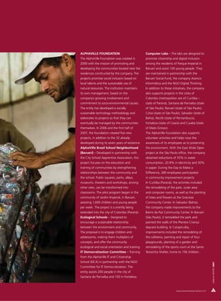 ALPHAVILLE FOUNDATION                             Computer Labs – The labs are designed to
The AlphaVille Foundation was created in          promote citizenship and digital inclusion
2000 with the mission of promoting and            among the residents of Parque Imperial in
developing the communities located near the       Barueri and assist 100 young people. They
residences constructed by the company. The        are maintained in partnership with the
projects prioritize social inclusion based on     Barueri Social Fund, the company Assinco
local talents and the sustainable use of          Informática and the NGO Digital Thinking.
natural resources. The institution maintains      In addition to these initiatives, the company
its own management, based on the                  also supports projects in the cities of
company’s growing involvement and                 Colombo (metropolitan are of Curitiba –
commitment to socio-environmental causes.         state of Paraná), Santana de Parnaíba (state
The entity has developed a socially               of São Paulo), Barueri (state of São Paulo),
sustainable technology methodology and            Cotia (state of São Paulo), Salvador (state of
elaborates its projects so that they can          Bahia), Recife (state of Pernambuco),
eventually be managed by the communities          Fortaleza (state of Ceará) and Cuiabá (state
themselves. In 2006 and the first half of         of Mato Grosso).
2007, the foundation created five new             The AlphaVille Foundation also supports
projects, in addition to the 32 already           volunteer activities and helps raise the
developed during its seven years of existence.    awareness of its employees as to preserving
AlphaVille Brasil School Neighborhood             the environment. With the Eyes Wide Open
(Barueri) – Developed in partnership with         project at the São Paulo office, the company
the City School Apprentice Association, this      obtained reductions of 33% in water
project focuses on the education and              consumption, 20.9% in electricity and 30%
training of communities by strengthening          in paper. During the Day to Make a
relationships between the community and           Difference, 280 employees participated
the school. Public squares, parks, alleys,        in community improvement projects.
museums, theaters and workshops, among            In Curitiba (Paraná), the activities included
other sites, can be transformed into              the remodeling of the park, outer area
classrooms. The pilot program began in the        and computer rooms, as well as the planting
community of Jardim Imperial, in Barueri,         of trees and flowers at the Graciosa
assisting 1,600 children and young people         Community Center. In Salvador (Bahia),
per week. The project is currently being          the company made improvements to the
extended into the city of Colombo (Paraná).       Bairro da Paz Community Center. In Barueri
Ecological Schools – Designed to                  (São Paulo), it remodeled the park and
encourage a sustainable relationship              painted the walls of the Planeta Criança
between the environment and community.            daycare building. In Carapicuíba,
The proposal is to engage children and            improvements included the remodeling of
adolescents, making them multipliers of           the cafeteria, painting and repair of four
concepts, and offer the community                 playgrounds, planting of a garden and
ecological and social orientation and training.   remodeling of the sports court at the Santa
IT Democratization Committee – Training           Terezinha Shelter, home to 156 children.
from the AlphaVille IT and Citizenship
School (EICA) in partnership with the NGO
                                                                                                             ANNUAL REPORT 2007




Committee for IT Democratization. The
entity assists 200 people in the city of
Santana do Parnaíba and 150 in Fortaleza.



                                                                          Socio-environmental Actions | 57
 