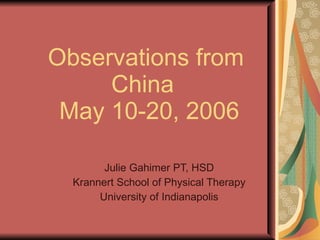 Observations from China   May 10-20, 2006 Julie Gahimer PT, HSD Krannert School of Physical Therapy University of Indianapolis 
