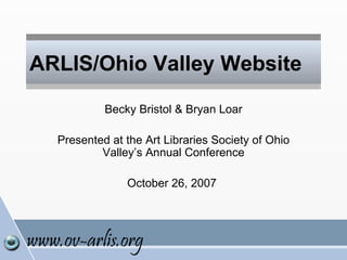 ARLIS/Ohio Valley Website Becky Bristol & Bryan Loar Presented at the Art Libraries Society of Ohio Valley’s Annual Conference October 26, 2007  