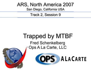 ARS, North America 2007
   San Diego, California USA
     Track 2, Session 9




  Trapped by MTBF
    Fred Schenkelberg
    Ops A La Carte, LLC
 