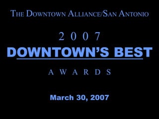THE DOWNTOWN ALLIANCE/SAN ANTONIO

           2 0 0 7
DOWNTOWN’S BEST
         A W A R D S


         March 30, 2007
 