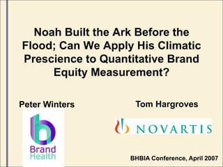 Noah Built the Ark Before the Flood; Can We Apply His Climatic Prescience to Quantitative Brand Equity Measurement? Tom Hargroves Peter Winters BHBIA Conference, April 2007 