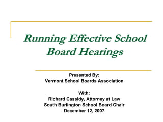 Running Effective School
   Board Hearings
              Presented By:
    Vermont School Boards Association

                   With:
     Richard Cassidy, Attorney at Law
    South Burlington School Board Chair
            December 12, 2007
 