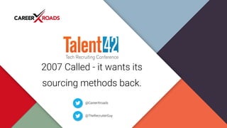2007 Called - it wants its
sourcing methods back.
@CareerXroads
@TheRecruiterGuy
 