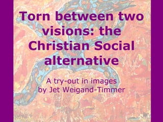 Torn between two visions: the Christian Social alternative A try-out in images by Jet Weigand-Timmer 