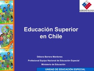 UNIDAD DE EDUCACIÓN ESPECIAL
Educación Superior
en Chile
Débora Barrera Mardones
Profesional Equipo Nacional de Educación Especial
Ministerio de Educación
 