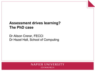 Assessment drives learning?
The PhD case

Dr Alison Crerar, FECCI
Dr Hazel Hall, School of Computing
 