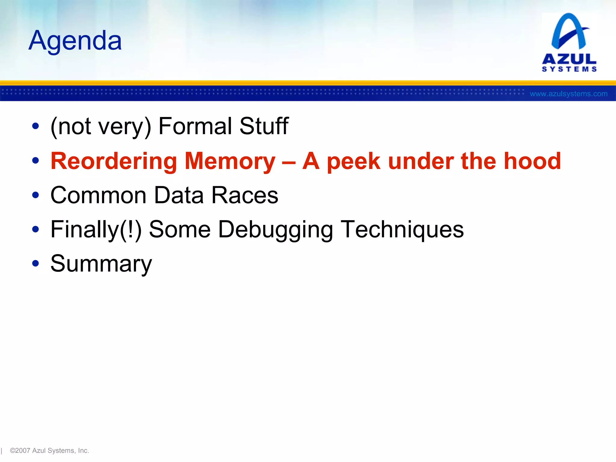 Agenda
www.azulsystems.com

•
•
•
•
•

|

(not very) Formal Stuff
Reordering Memory – A peek under the hood
Common Data Races
Finally(!) Some Debugging Techniques
Summary

©2007 Azul Systems, Inc.

 