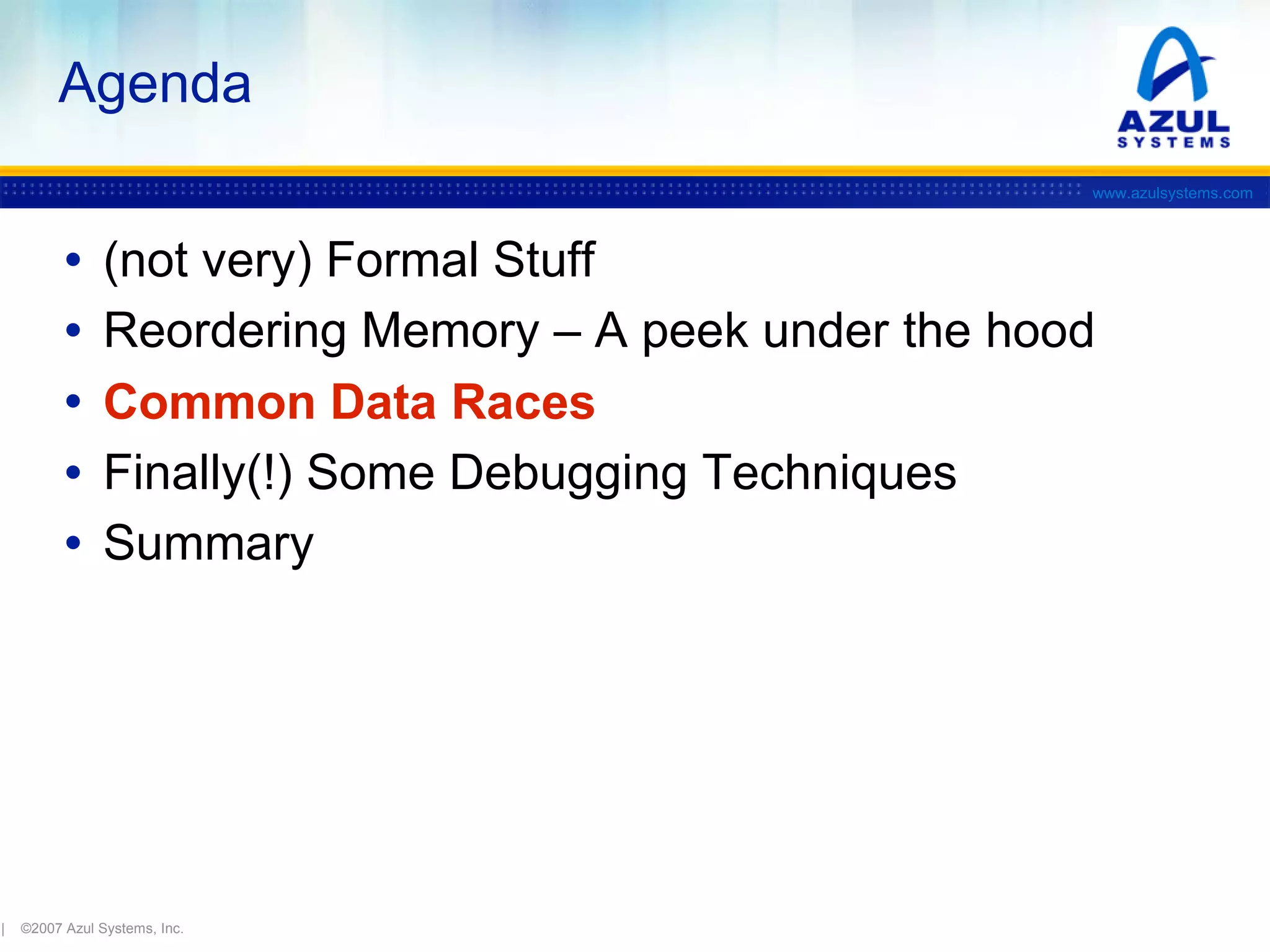 Agenda
www.azulsystems.com

•
•
•
•
•

|

(not very) Formal Stuff
Reordering Memory – A peek under the hood
Common Data Races
Finally(!) Some Debugging Techniques
Summary

©2007 Azul Systems, Inc.

 