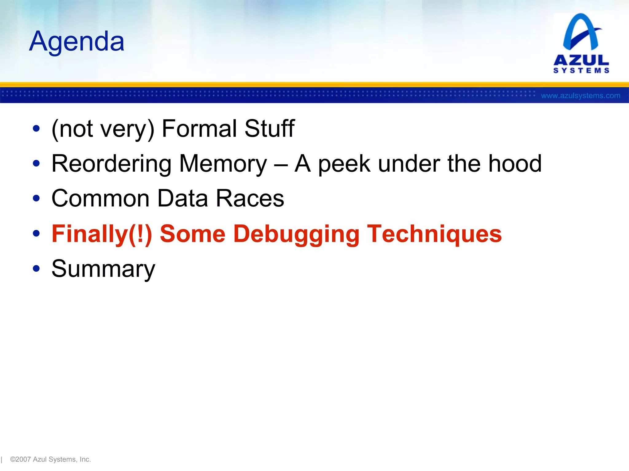 Agenda
www.azulsystems.com

•
•
•
•
•

|

(not very) Formal Stuff
Reordering Memory – A peek under the hood
Common Data Races
Finally(!) Some Debugging Techniques
Summary

©2007 Azul Systems, Inc.

 